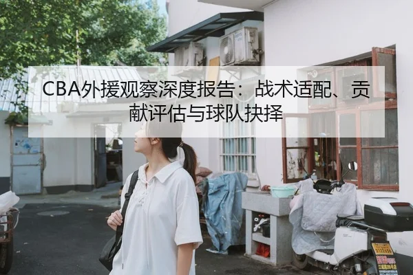 CBA外援观察深度报告：战术适配、贡献评估与球队抉择