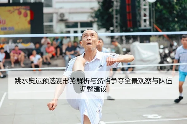 跳水奥运预选赛形势解析与资格争夺全景观察与队伍调整建议