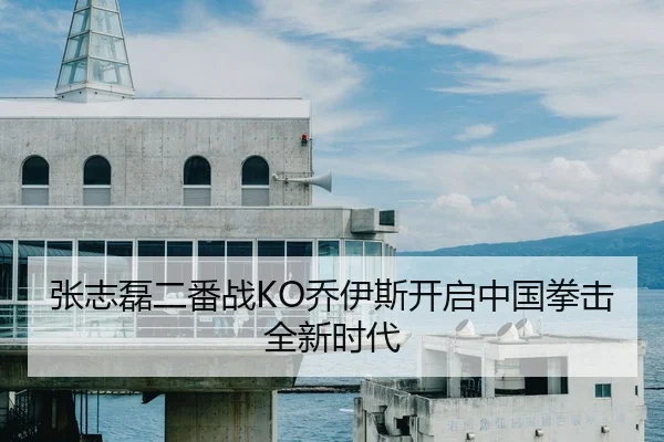 张志磊二番战KO乔伊斯开启中国拳击全新时代