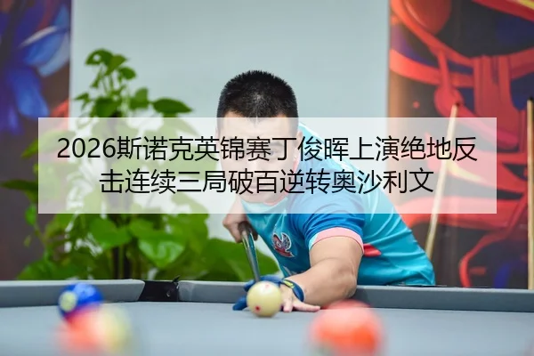 2026斯诺克英锦赛丁俊晖上演绝地反击连续三局破百逆转奥沙利文