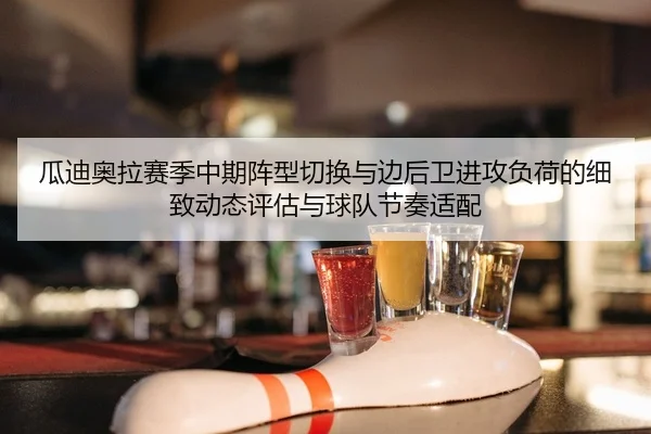 瓜迪奥拉赛季中期阵型切换与边后卫进攻负荷的细致动态评估与球队节奏适配