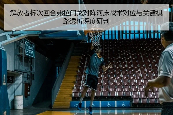 解放者杯次回合弗拉门戈对阵河床战术对位与关键棋路透析深度研判