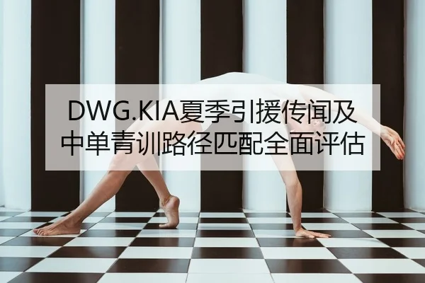DWG.KIA夏季引援传闻及中单青训路径匹配全面评估