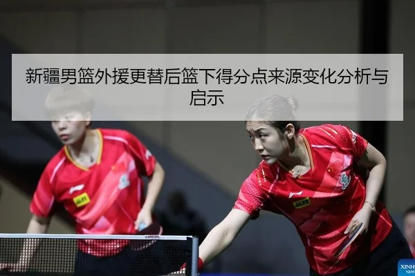 新疆男篮外援更替后篮下得分点来源变化分析与启示