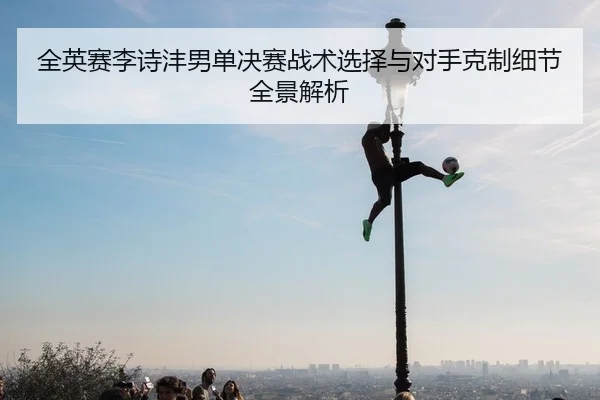 全英赛李诗沣男单决赛战术选择与对手克制细节全景解析